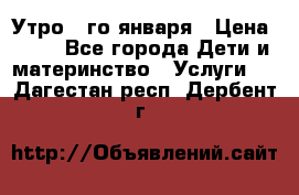  Утро 1-го января › Цена ­ 18 - Все города Дети и материнство » Услуги   . Дагестан респ.,Дербент г.